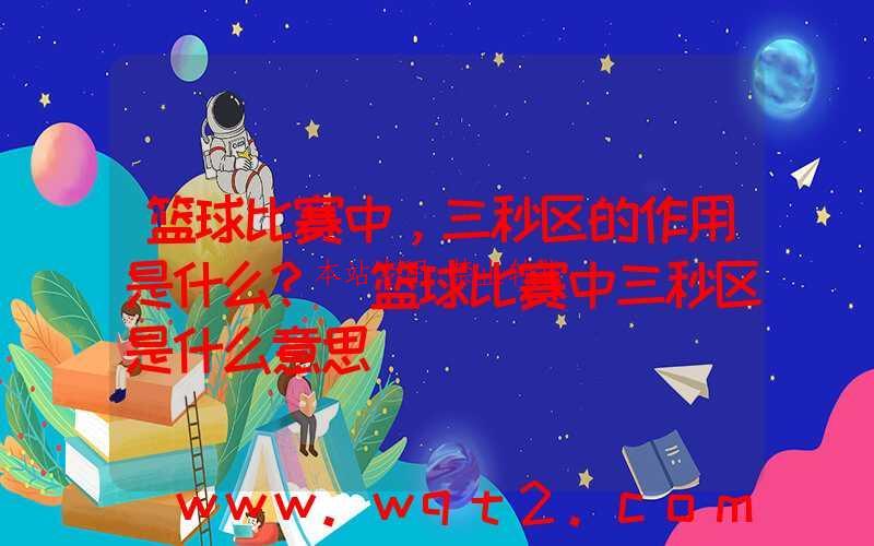篮球比赛中，三秒区的作用是什么？(篮球比赛中三秒区是什么意思)
