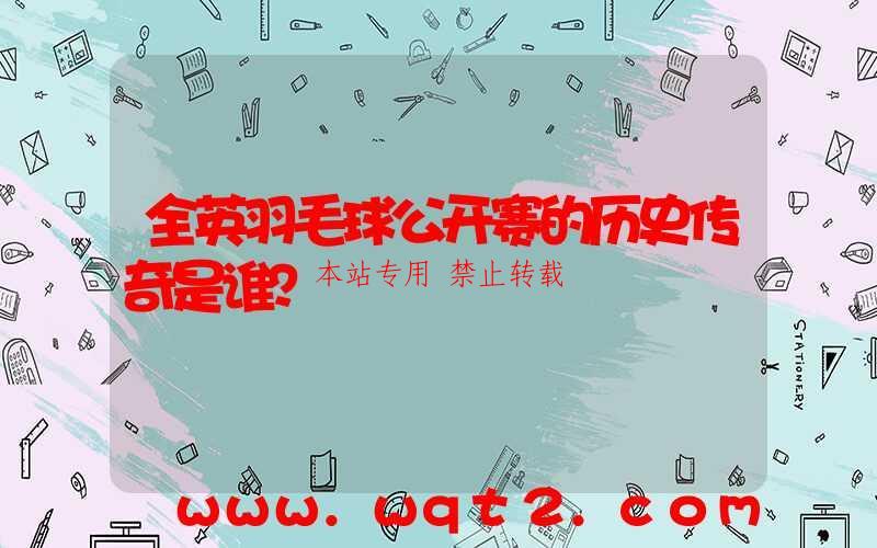 全英羽毛球公开赛的历史传奇是谁？