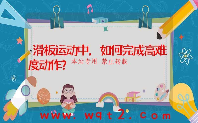 滑板运动中，如何完成高难度动作？