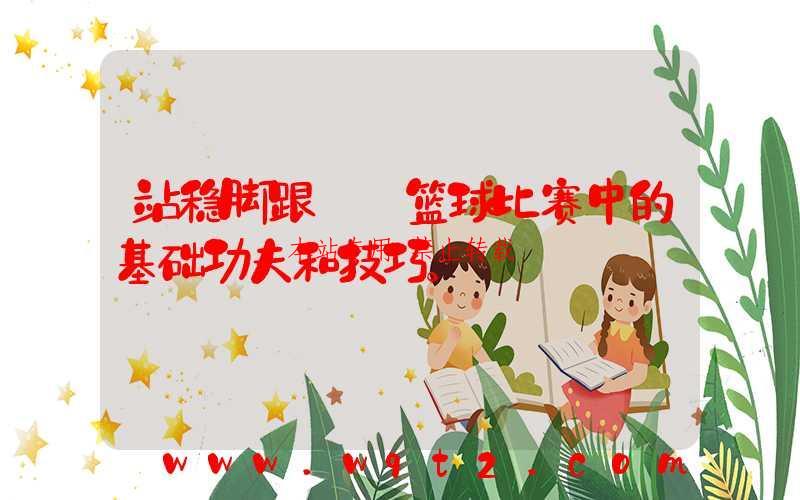 站稳脚跟——篮球比赛中的基础功夫和技巧。