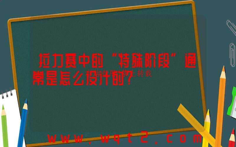 拉力赛中的“特殊阶段”通常是怎么设计的？