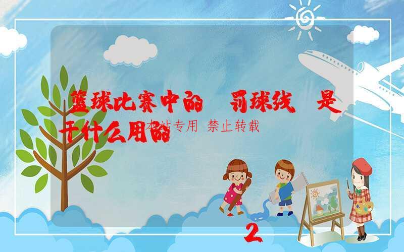 篮球比赛中的“罚球线”是干什么用的？